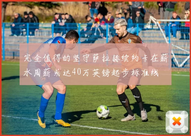 完全值得的坚守萨拉赫续约卡在薪水周薪或达40万英镑起步标准线