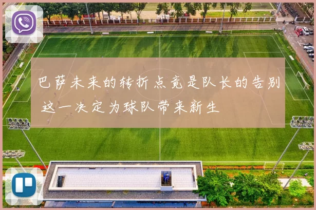 巴萨未来的转折点竟是队长的告别 这一决定为球队带来新生